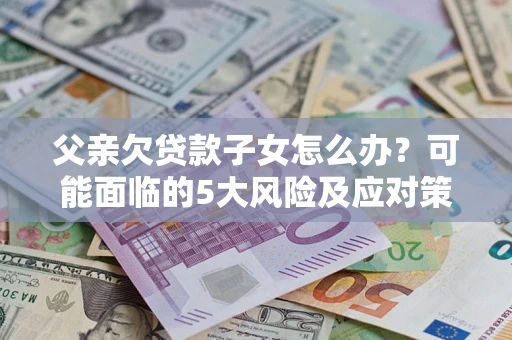 武汉父亲欠贷款子女怎么办?可能面临的5大风险及应对策略 武汉父亲欠贷款子女怎么办?可能面临的5大风险及应对策略