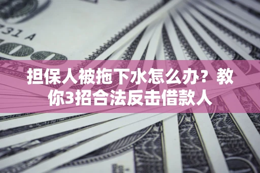 武汉担保人被拖下水怎么办？教你3招合法反击借款人