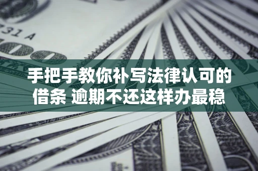 武汉手把手教你补写法律认可的借条 逾期不还这样办最稳妥