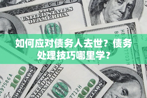 武汉如何应对债务人去世？债务处理技巧哪里学？