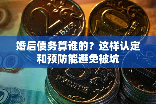 武汉婚后债务算谁的？这样认定和预防能避免被坑