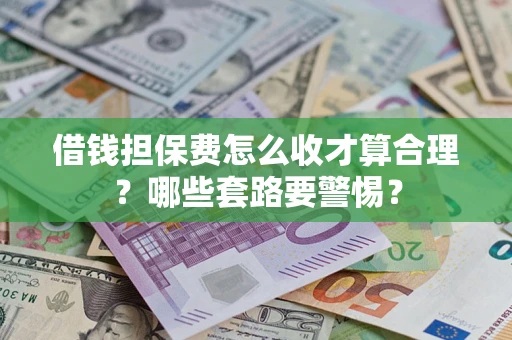 武汉借钱担保费怎么收才算合理？哪些套路要警惕？