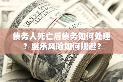武汉债务人死亡后债务如何处理？继承风险如何规避？