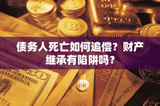 武汉债务人死亡如何追偿？财产继承有陷阱吗？