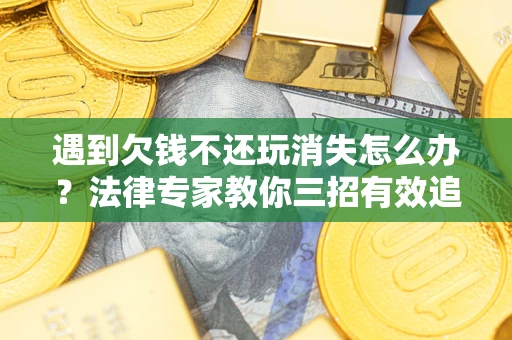 武汉遇到欠钱不还玩消失怎么办？法律专家教你三招有效追债！