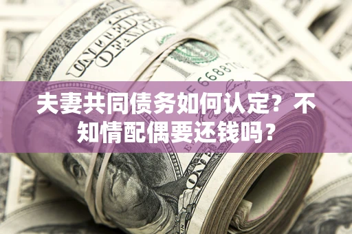 武汉夫妻共同债务如何认定？不知情配偶要还钱吗？