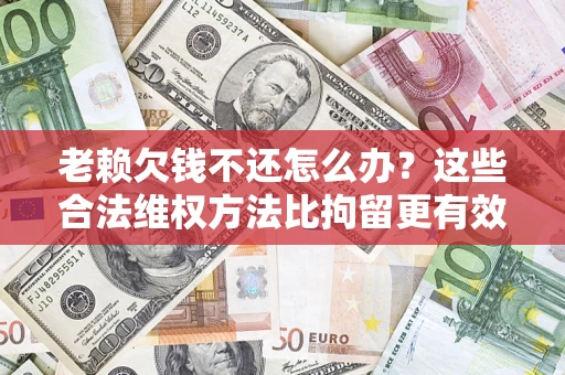 武汉老赖欠钱不还怎么办？这些合法维权方法比拘留更有效