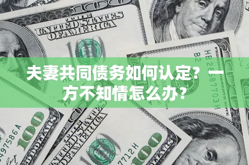 武汉夫妻共同债务如何认定？一方不知情怎么办？