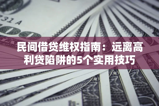 武汉民间借贷维权指南：远离高利贷陷阱的5个实用技巧
