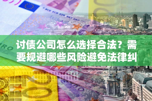 武汉讨债公司怎么选择合法？需要规避哪些风险避免法律纠纷？
