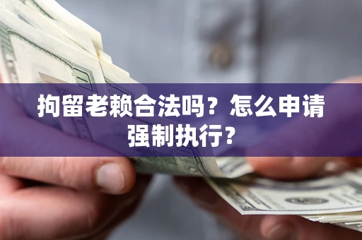 武汉拘留老赖合法吗？怎么申请强制执行？