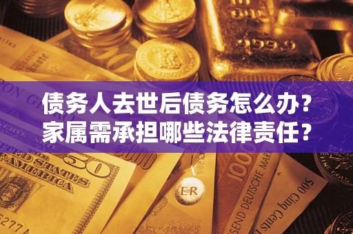 武汉债务人去世后债务怎么办？家属需承担哪些法律责任？