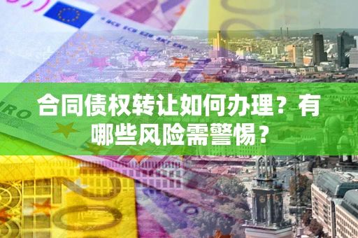 武汉合同债权转让如何办理？有哪些风险需警惕？