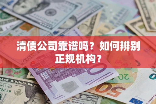 武汉清债公司靠谱吗？如何辨别正规机构？