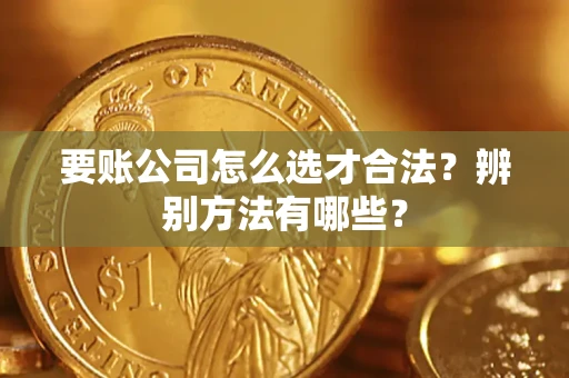 武汉要账公司怎么选才合法？辨别方法有哪些？