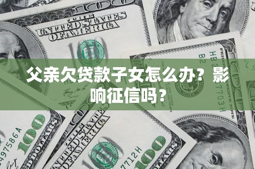 武汉父亲欠贷款子女怎么办？影响征信吗？