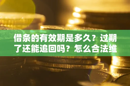 武汉借条的有效期是多久？过期了还能追回吗？怎么合法维权？
