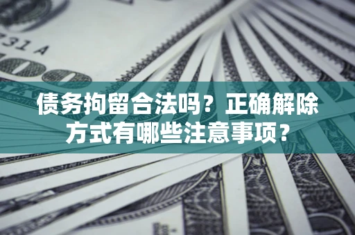 武汉债务拘留合法吗？正确解除方式有哪些注意事项？