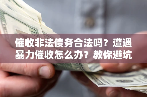 武汉催收非法债务合法吗？遭遇暴力催收怎么办？教你避坑指南！