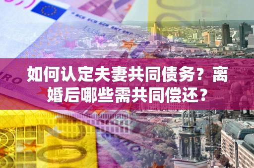 武汉如何认定夫妻共同债务？离婚后哪些需共同偿还？