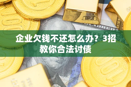 武汉企业欠钱不还怎么办？3招教你合法讨债