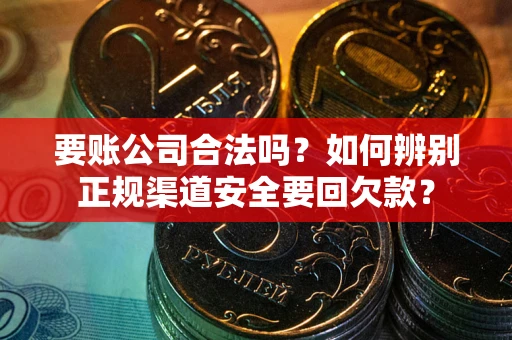 武汉要账公司合法吗？如何辨别正规渠道安全要回欠款？