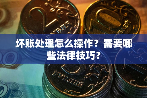 武汉坏账处理怎么操作？需要哪些法律技巧？