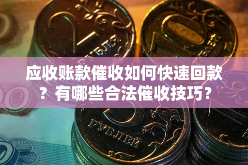 武汉应收账款催收如何快速回款？有哪些合法催收技巧？