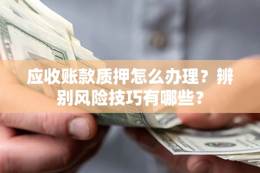 武汉应收账款质押怎么办理？辨别风险技巧有哪些？