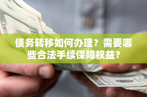 武汉债务转移如何办理？需要哪些合法手续保障权益？