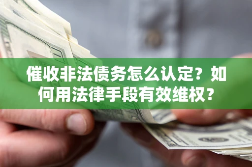 武汉催收非法债务怎么认定？如何用法律手段有效维权？