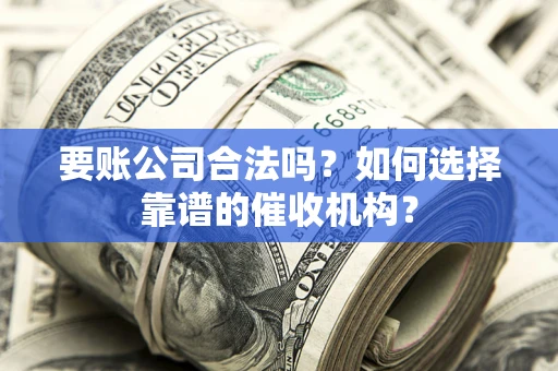 武汉要账公司合法吗？如何选择靠谱的催收机构？