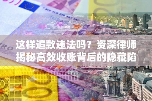 武汉这样追款违法吗？资深律师揭秘高效收账背后的隐藏陷阱