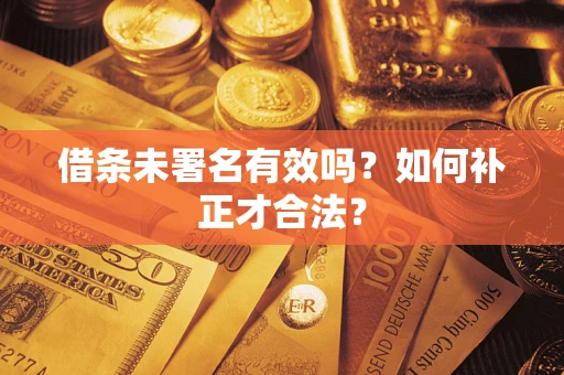 武汉借条未署名有效吗？如何补正才合法？