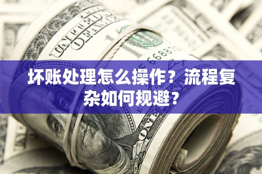武汉坏账处理怎么操作？流程复杂如何规避？