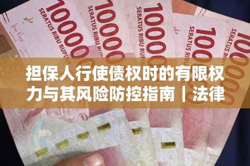 武汉担保人行使债权时的有限权力与其风险防控指南｜法律实务解析