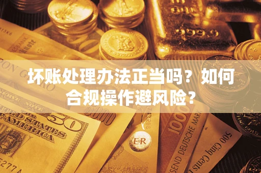 武汉坏账处理办法正当吗？如何合规操作避风险？