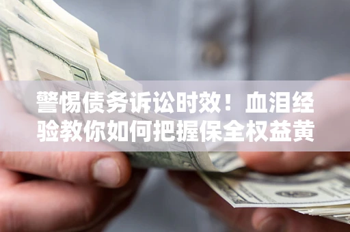 武汉警惕债务诉讼时效！血泪经验教你如何把握保全权益黄金期
