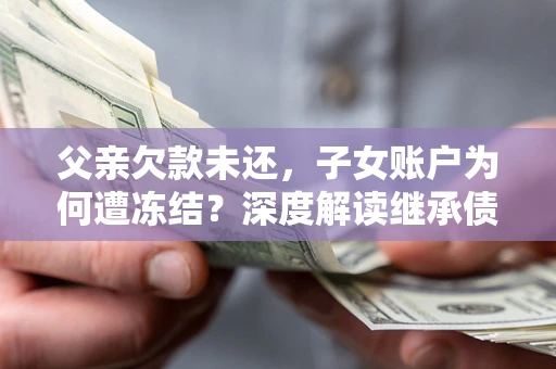 武汉父亲欠款未还，子女账户为何遭冻结？深度解读继承债务迷局