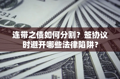 武汉连带之债如何分割？签协议时避开哪些法律陷阱？