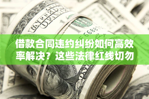 武汉借款合同违约纠纷如何高效率解决？这些法律红线切勿触碰