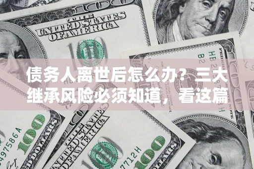 武汉债务人离世后怎么办？三大继承风险必须知道，看这篇就够了