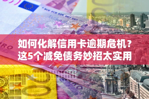 武汉如何化解信用卡逾期危机？这5个减免债务妙招太实用