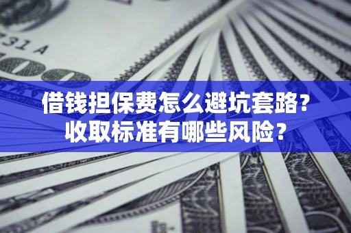 武汉借钱担保费怎么避坑套路?收取标准有哪些风险? 武汉借钱担保费怎么避坑套路?收取标准有哪些风险?