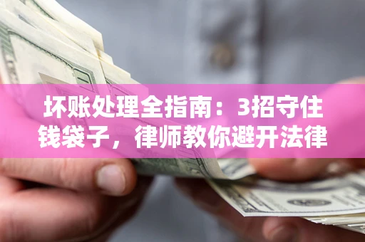 武汉坏账处理全指南：3招守住钱袋子，律师教你避开法律雷区