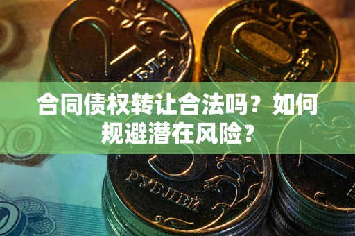 武汉合同债权转让合法吗?如何规避潜在风险? 武汉合同债权转让合法吗?如何规避潜在风险?