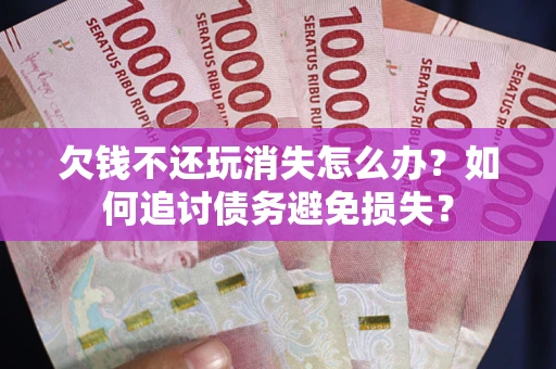 武汉欠钱不还玩消失怎么办？如何追讨债务避免损失？