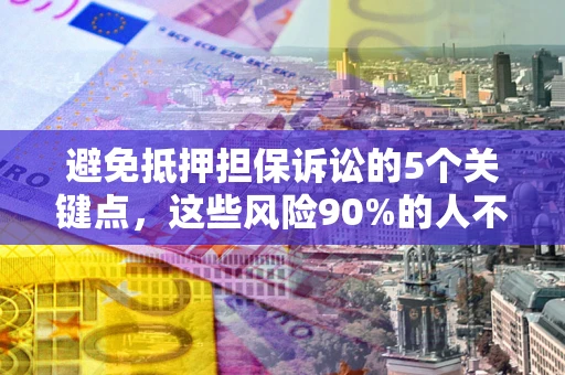 武汉避免抵押担保诉讼的5个关键点，这些风险90%的人不知道！