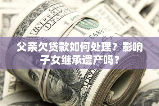武汉父亲欠贷款如何处理?影响子女继承遗产吗? 武汉父亲欠贷款如何处理?影响子女继承遗产吗?