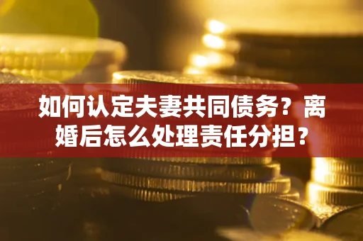武汉如何认定夫妻共同债务？离婚后怎么处理责任分担？